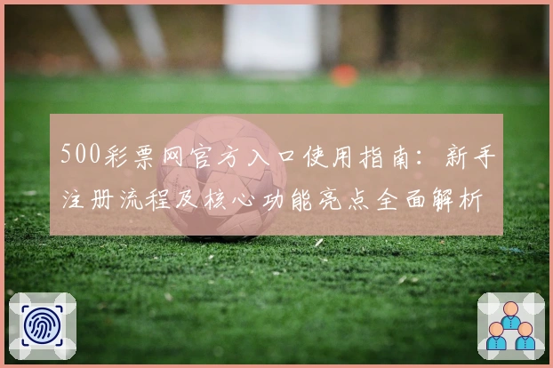 500彩票网官方入口使用指南：新手注册流程及核心功能亮点全面解析