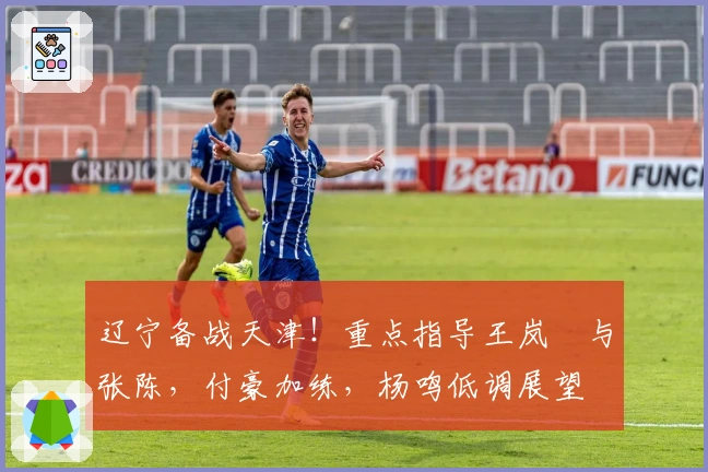 辽宁备战天津！重点指导王岚嵚与张陈，付豪加练，杨鸣低调展望