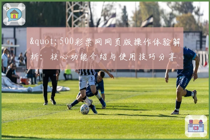 "500彩票网网页版操作体验解析：核心功能介绍与使用技巧分享"
