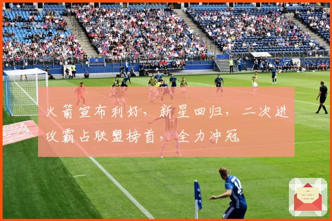 火箭宣布利好，新星回归，二次进攻霸占联盟榜首，全力冲冠