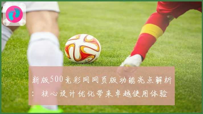 新版500竞彩网网页版功能亮点解析：核心设计优化带来卓越使用体验