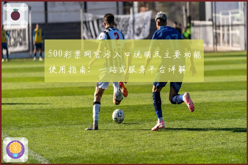 500彩票网官方入口说明及主要功能使用指南：一站式服务平台详解