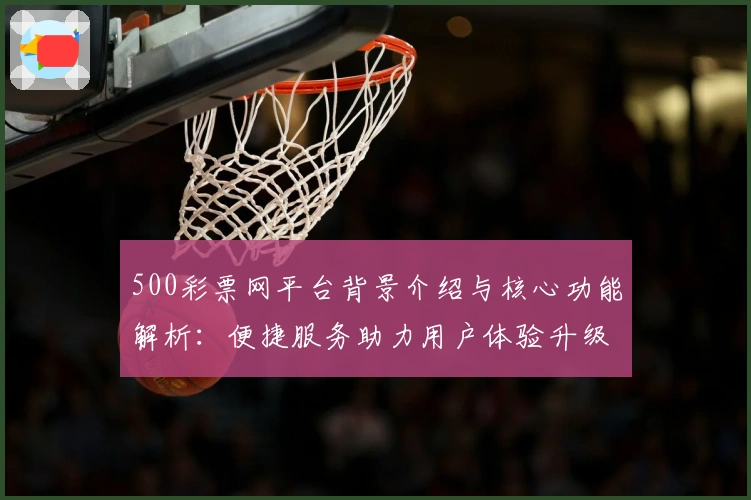 500彩票网平台背景介绍与核心功能解析：便捷服务助力用户体验升级