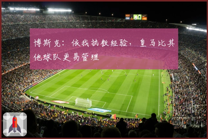 博斯克：依我执教经验，皇马比其他球队更易管理