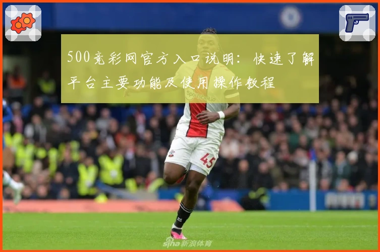 500竞彩网官方入口说明：快速了解平台主要功能及使用操作教程