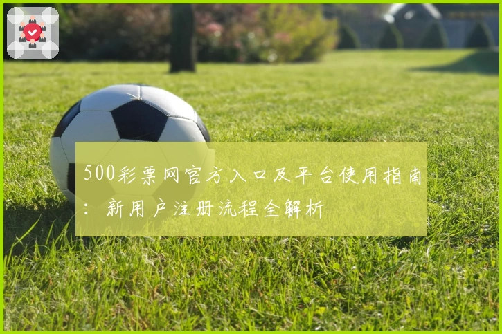 500彩票网官方入口及平台使用指南:新用户注册流程全解析