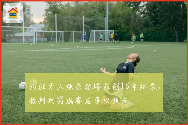 西班牙人绝杀赫塔菲创16年纪录，裁判判罚成赛后争议焦点