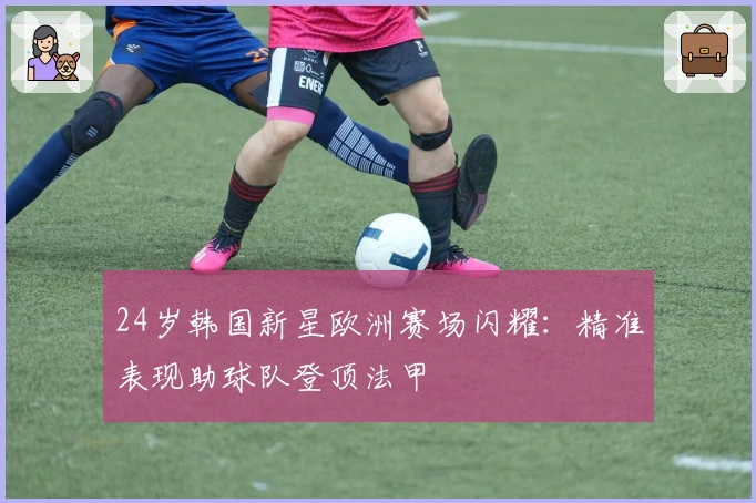 24岁韩国新星欧洲赛场闪耀：精准表现助球队登顶法甲