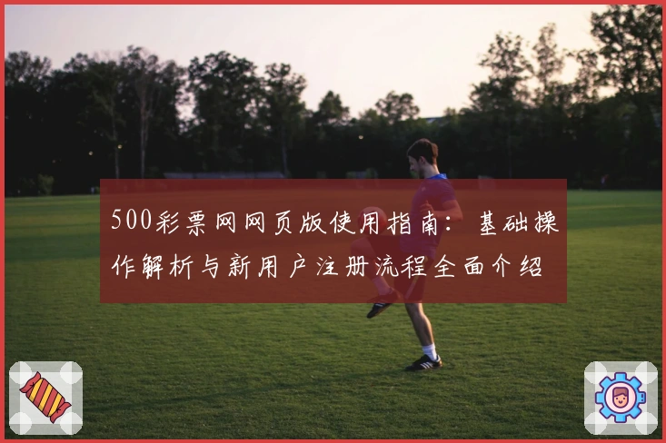 500彩票网网页版使用指南：基础操作解析与新用户注册流程全面介绍