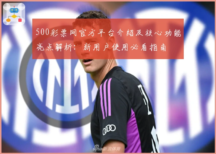 500彩票网官方平台介绍及核心功能亮点解析:新用户使用必看指南
