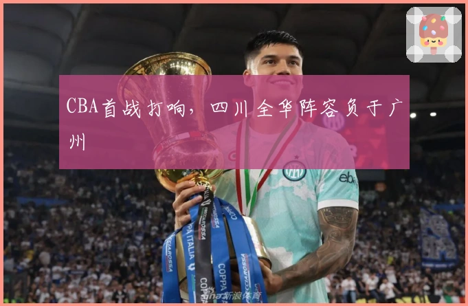 CBA首战打响，四川全华阵容负于广州