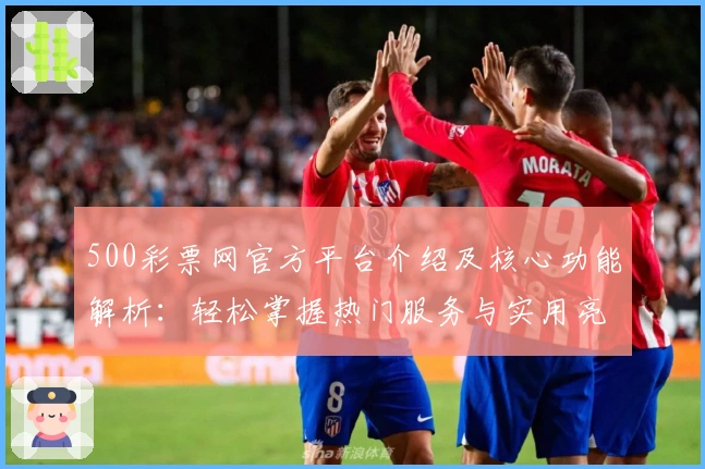 500彩票网官方平台介绍及核心功能解析：轻松掌握热门服务与实用亮点