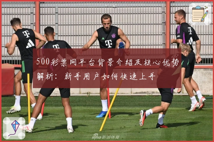 500彩票网平台背景介绍及核心优势解析：新手用户如何快速上手