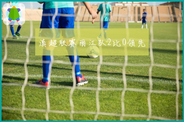 滇超联赛丽江队2比0领先