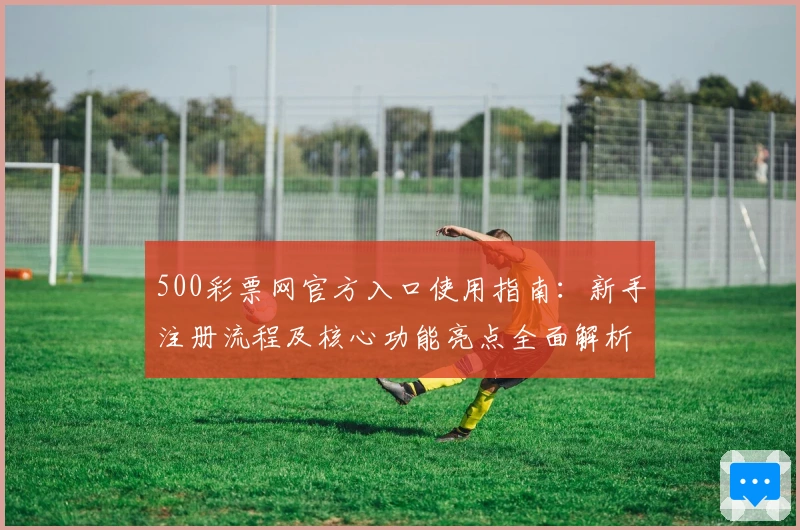 500彩票网官方入口使用指南：新手注册流程及核心功能亮点全面解析