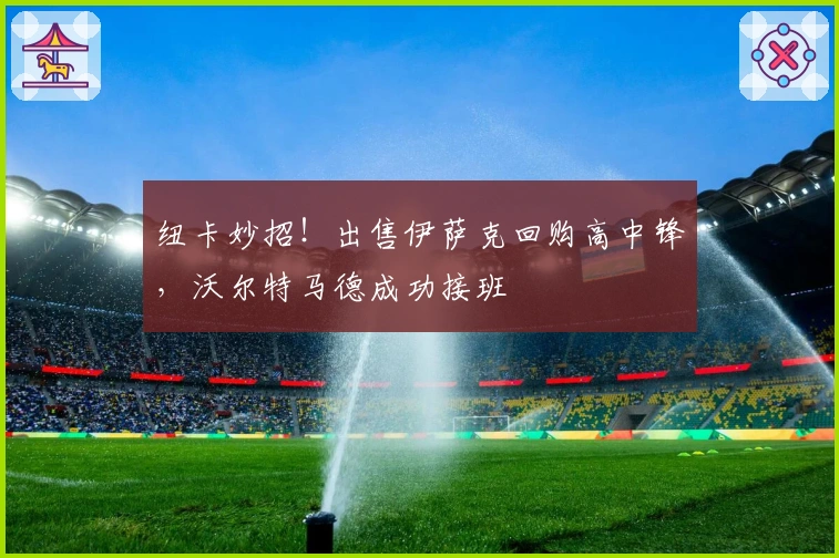 纽卡妙招！出售伊萨克回购高中锋，沃尔特马德成功接班