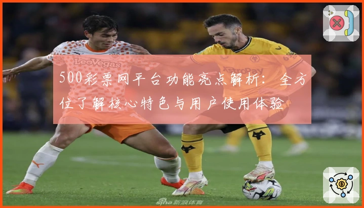 500彩票网平台功能亮点解析：全方位了解核心特色与用户使用体验
