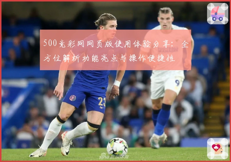 500竞彩网网页版使用体验分享：全方位解析功能亮点与操作便捷性