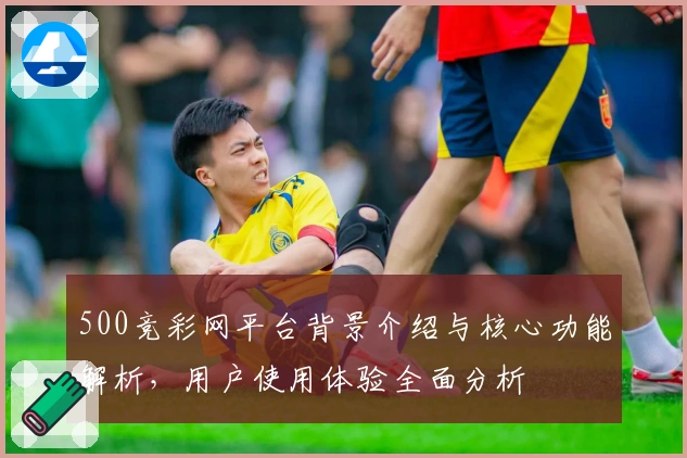 500竞彩网平台背景介绍与核心功能解析，用户使用体验全面分析