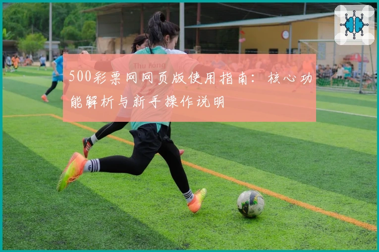 500彩票网网页版使用指南：核心功能解析与新手操作说明