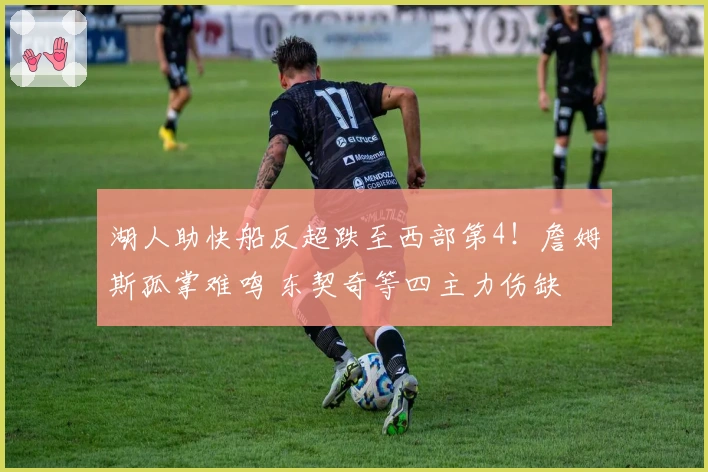 湖人助快船反超跌至西部第4！詹姆斯孤掌难鸣 东契奇等四主力伤缺