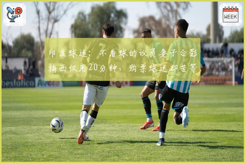 印度球迷：不看球的议员妻子合影梅西仅用20分钟，购票球迷却苦等