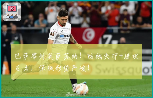 巴萨零封奥萨苏纳！防线失守+进攻乏力，保级形势严峻！