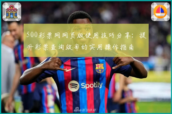 500彩票网网页版使用技巧分享：提升彩票查询效率的实用操作指南