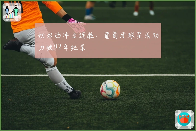 切尔西冲击连胜，葡萄牙球星或助力破92年纪录