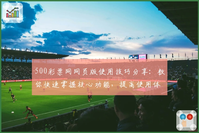500彩票网网页版使用技巧分享：教你快速掌握核心功能，提高使用体验
