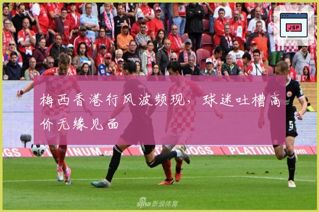 梅西香港行风波频现，球迷吐槽高价无缘见面