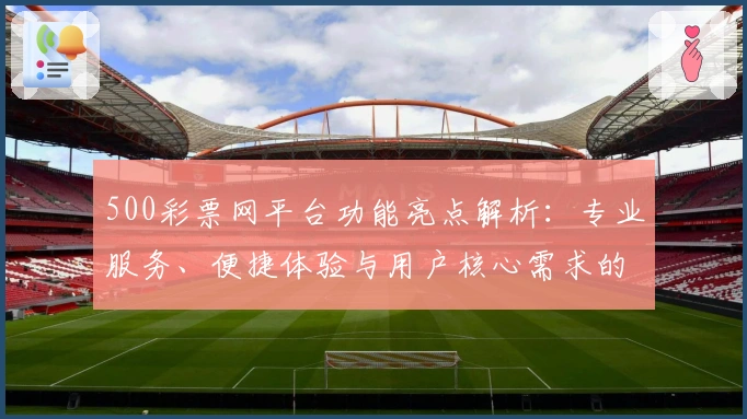 500彩票网平台功能亮点解析：专业服务、便捷体验与用户核心需求的完美结合