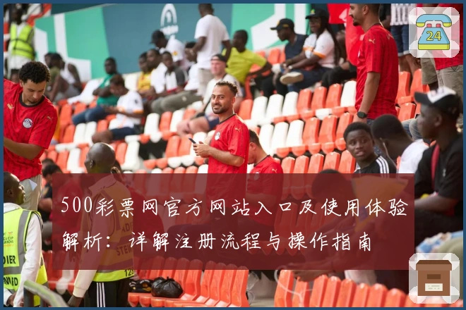500彩票网官方网站入口及使用体验解析：详解注册流程与操作指南