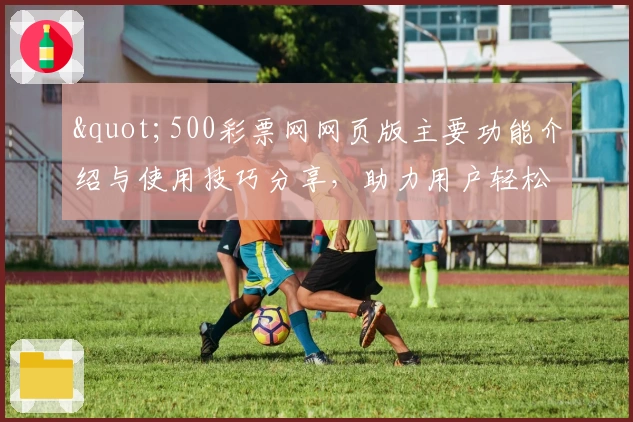 "500彩票网网页版主要功能介绍与使用技巧分享，助力用户轻松掌握核心操作"