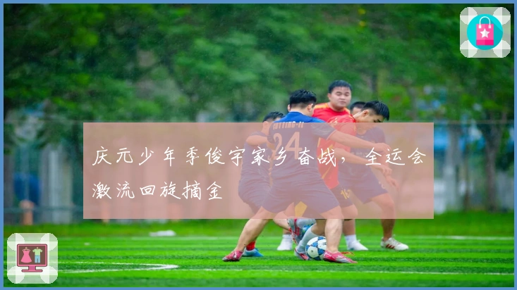 庆元少年季俊宇家乡奋战，全运会激流回旋摘金