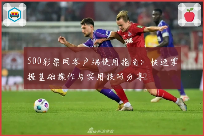 500彩票网客户端使用指南：快速掌握基础操作与实用技巧分享