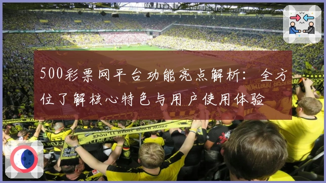 500彩票网平台功能亮点解析：全方位了解核心特色与用户使用体验