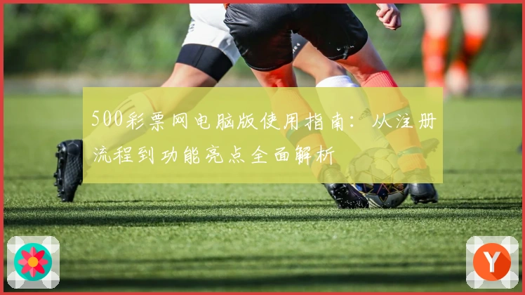 500彩票网电脑版使用指南：从注册流程到功能亮点全面解析