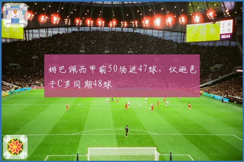 姆巴佩西甲前50场进47球，仅逊色于C罗同期48球