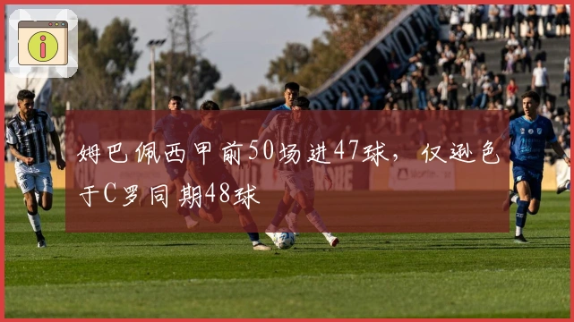 姆巴佩西甲前50场进47球，仅逊色于C罗同期48球