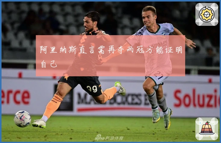 阿里纳斯直言需再夺两冠方能证明自己