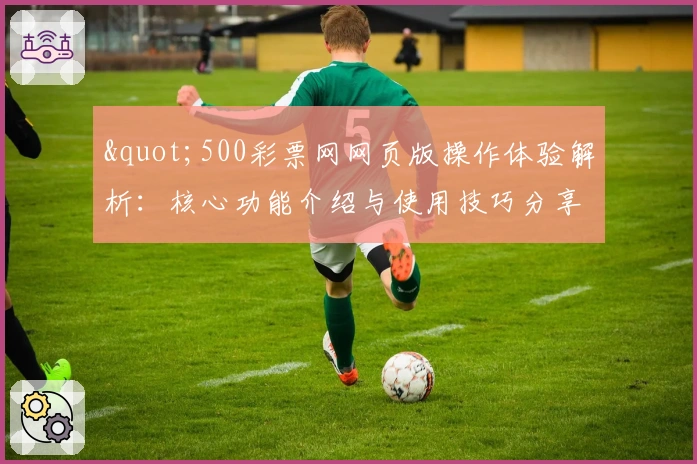 "500彩票网网页版操作体验解析：核心功能介绍与使用技巧分享"