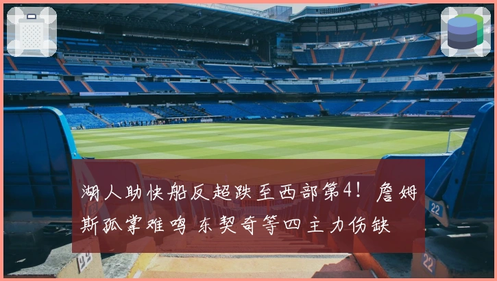 湖人助快船反超跌至西部第4！詹姆斯孤掌难鸣 东契奇等四主力伤缺