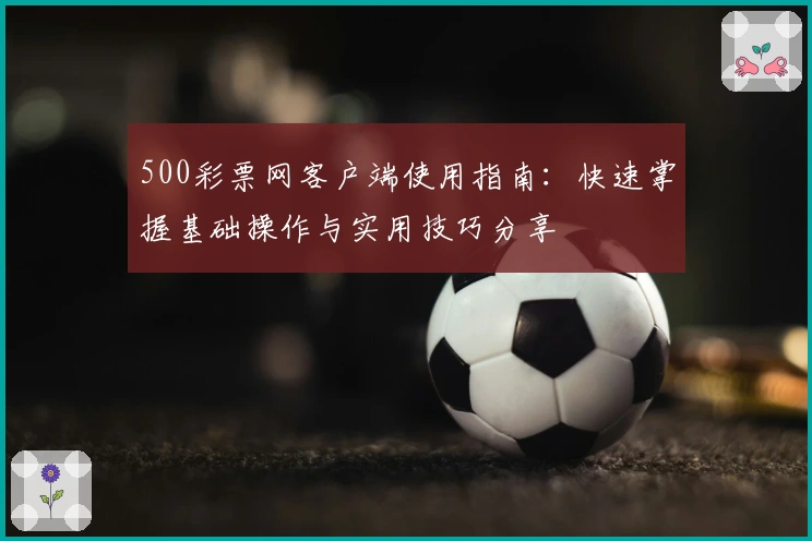 500彩票网客户端使用指南：快速掌握基础操作与实用技巧分享