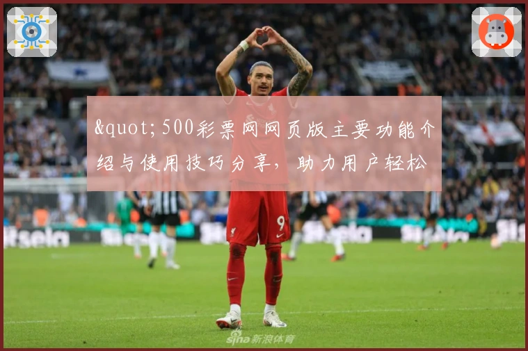 "500彩票网网页版主要功能介绍与使用技巧分享，助力用户轻松掌握核心操作"