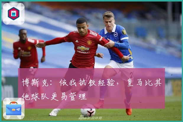 博斯克：依我执教经验，皇马比其他球队更易管理