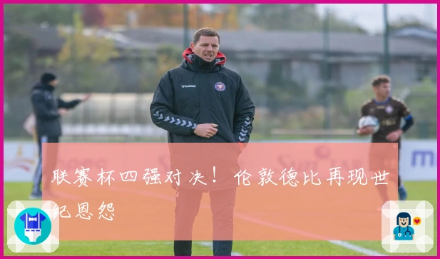 联赛杯四强对决！伦敦德比再现世纪恩怨