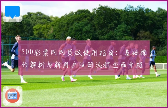 500彩票网网页版使用指南：基础操作解析与新用户注册流程全面介绍