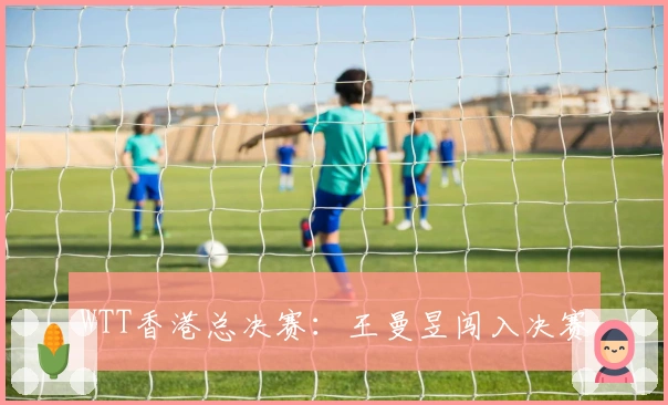 WTT香港总决赛：王曼昱闯入决赛