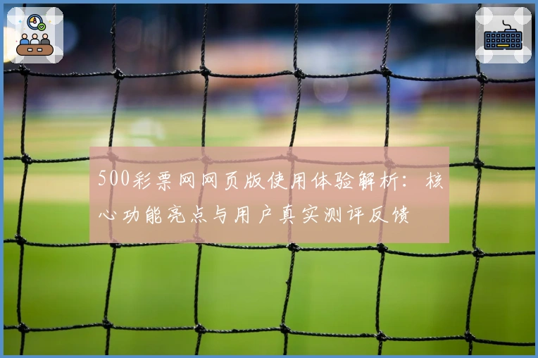 500彩票网网页版使用体验解析：核心功能亮点与用户真实测评反馈